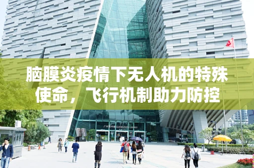脑膜炎疫情下无人机的特殊使命，飞行机制助力防控