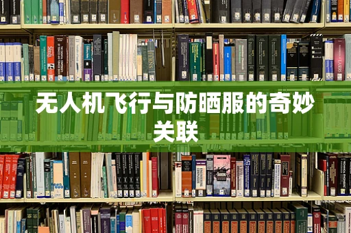 无人机飞行与防晒服的奇妙关联