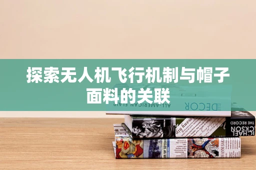 探索无人机飞行机制与帽子面料的关联