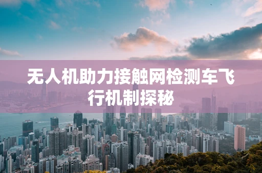 无人机助力接触网检测车飞行机制探秘