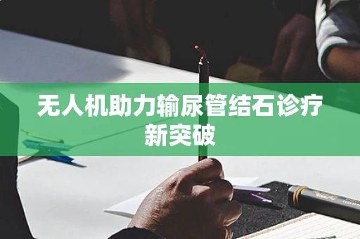 无人机助力输尿管结石诊疗新突破