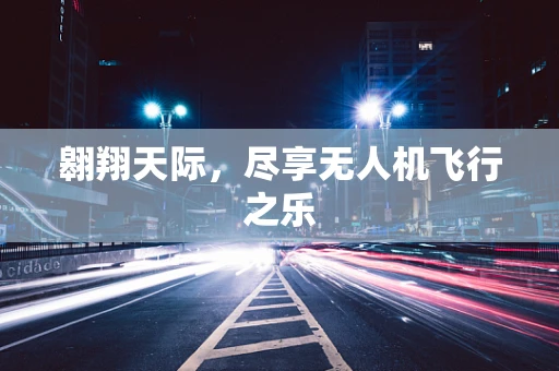 翱翔天际，尽享无人机飞行之乐