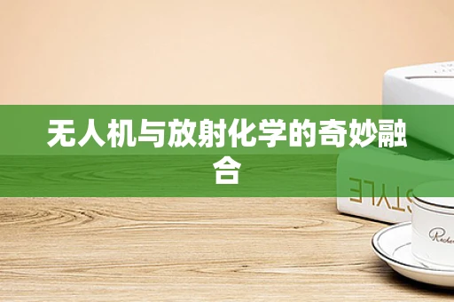 无人机与放射化学的奇妙融合