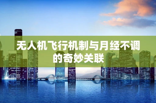 无人机飞行机制与月经不调的奇妙关联