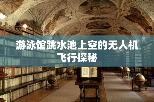 游泳馆跳水池上空的无人机飞行探秘