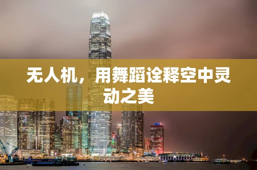 无人机，用舞蹈诠释空中灵动之美