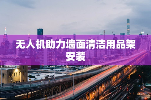 无人机助力墙面清洁用品架安装