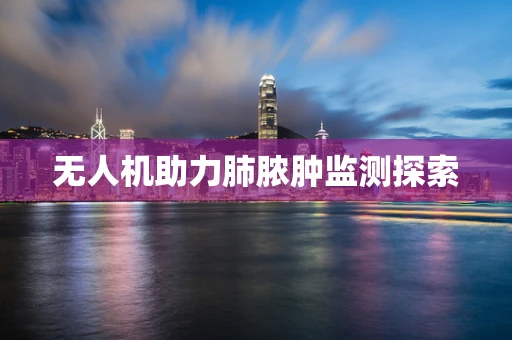 无人机助力肺脓肿监测探索