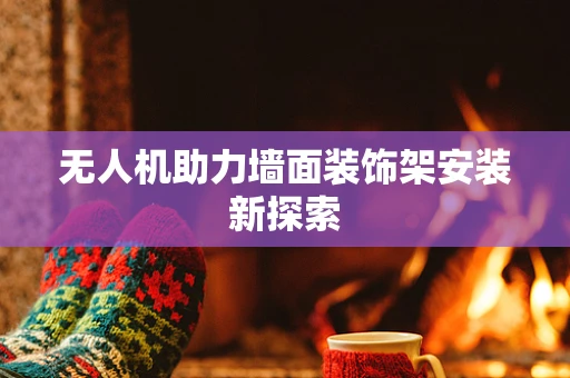无人机助力墙面装饰架安装新探索