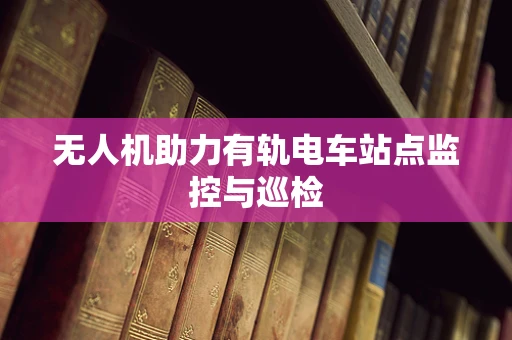 无人机助力有轨电车站点监控与巡检