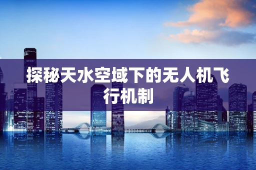 探秘天水空域下的无人机飞行机制