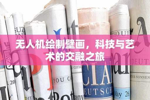 无人机绘制壁画，科技与艺术的交融之旅