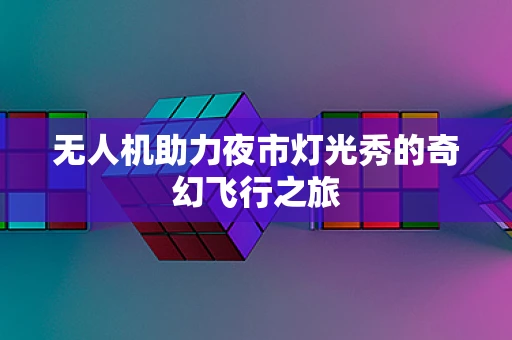 无人机助力夜市灯光秀的奇幻飞行之旅