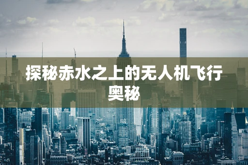 探秘赤水之上的无人机飞行奥秘