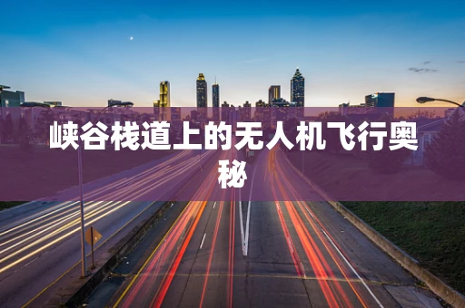 峡谷栈道上的无人机飞行奥秘