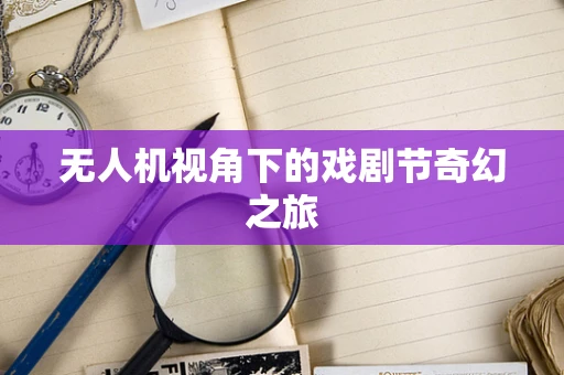 无人机视角下的戏剧节奇幻之旅