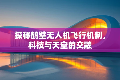 探秘鹤壁无人机飞行机制，科技与天空的交融