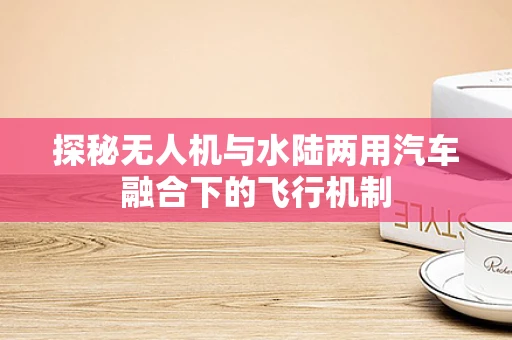 探秘无人机与水陆两用汽车融合下的飞行机制