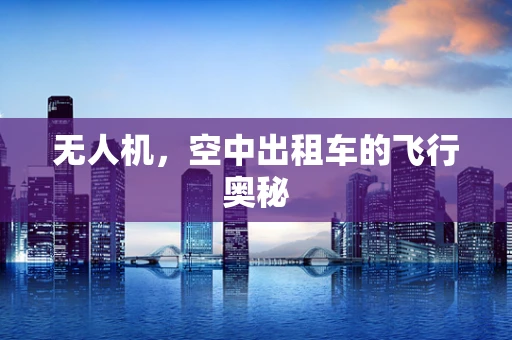 无人机，空中出租车的飞行奥秘
