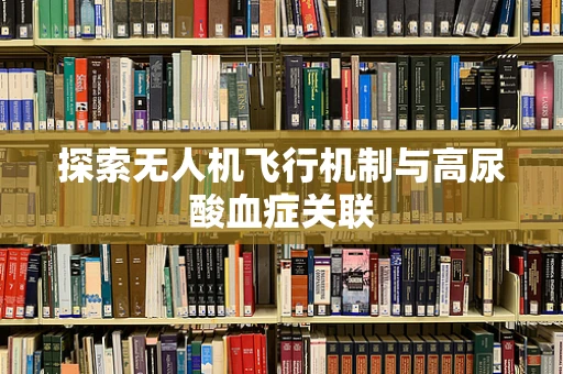 探索无人机飞行机制与高尿酸血症关联