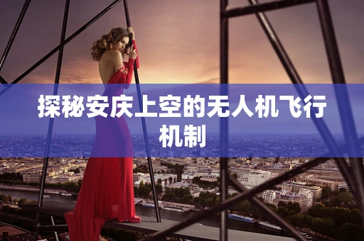 探秘安庆上空的无人机飞行机制