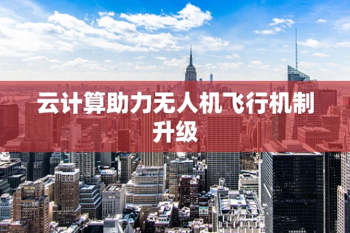 云计算助力无人机飞行机制升级