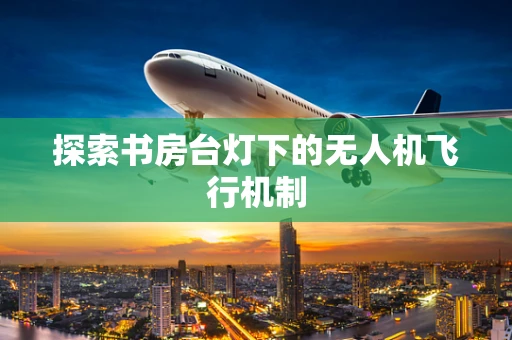 探索书房台灯下的无人机飞行机制