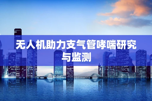 无人机助力支气管哮喘研究与监测