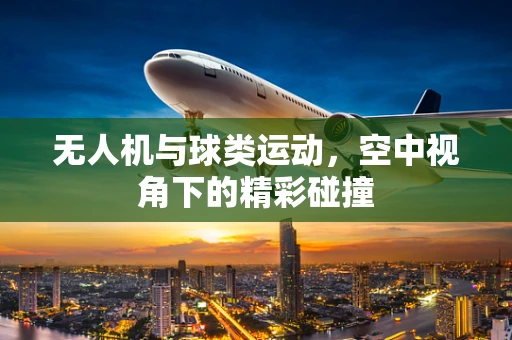 无人机与球类运动，空中视角下的精彩碰撞