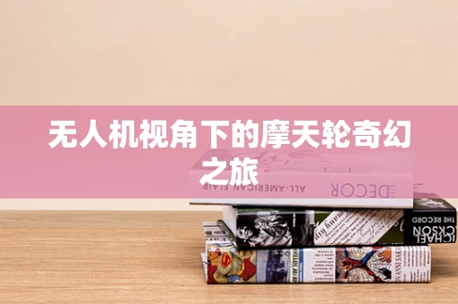 无人机视角下的摩天轮奇幻之旅
