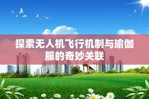 探索无人机飞行机制与瑜伽服的奇妙关联