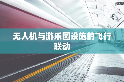 无人机与游乐园设施的飞行联动