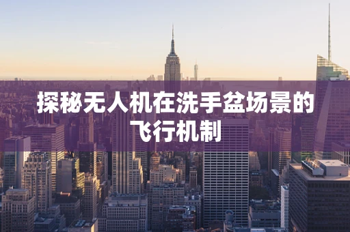 探秘无人机在洗手盆场景的飞行机制