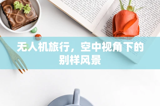 无人机旅行，空中视角下的别样风景