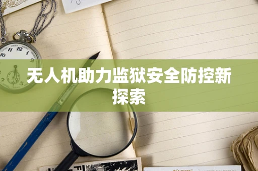 无人机助力监狱安全防控新探索