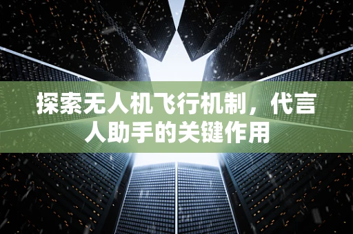 探索无人机飞行机制，代言人助手的关键作用
