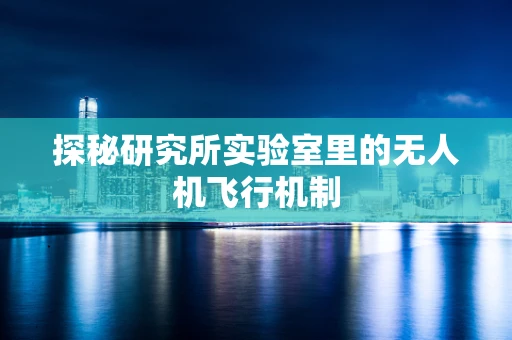 探秘研究所实验室里的无人机飞行机制
