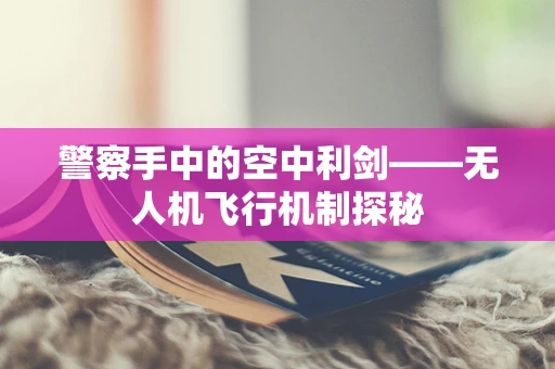 警察手中的空中利剑——无人机飞行机制探秘