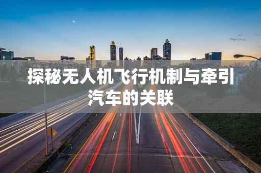 探秘无人机飞行机制与牵引汽车的关联