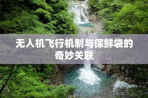 无人机飞行机制与保鲜袋的奇妙关联