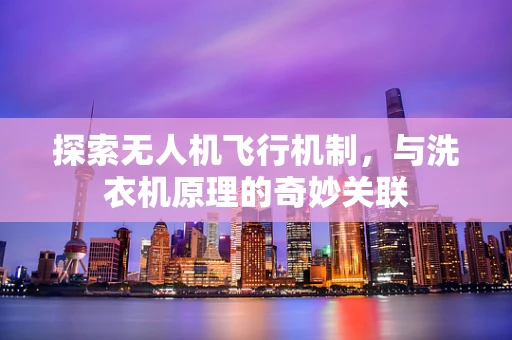 探索无人机飞行机制，与洗衣机原理的奇妙关联