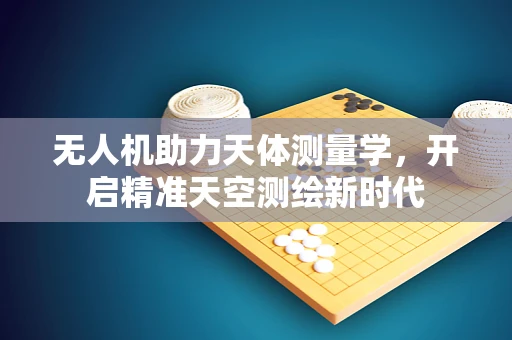 无人机助力天体测量学，开启精准天空测绘新时代