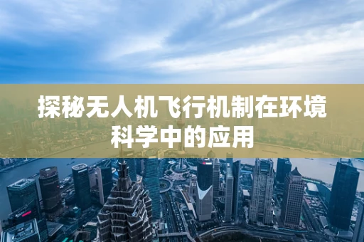 探秘无人机飞行机制在环境科学中的应用
