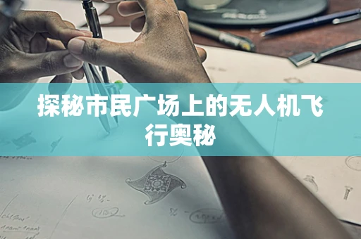 探秘市民广场上的无人机飞行奥秘