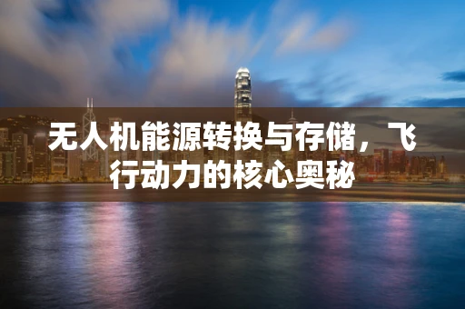 无人机能源转换与存储，飞行动力的核心奥秘
