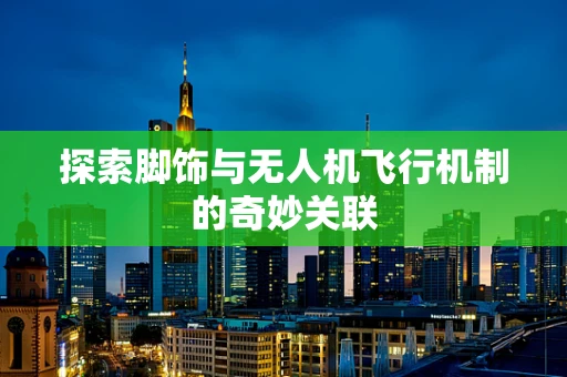 探索脚饰与无人机飞行机制的奇妙关联