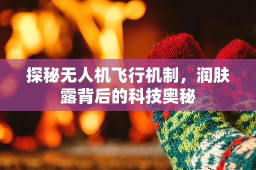 探秘无人机飞行机制，润肤露背后的科技奥秘