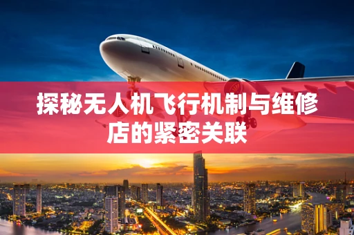 探秘无人机飞行机制与维修店的紧密关联
