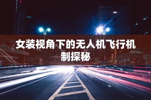 女装视角下的无人机飞行机制探秘