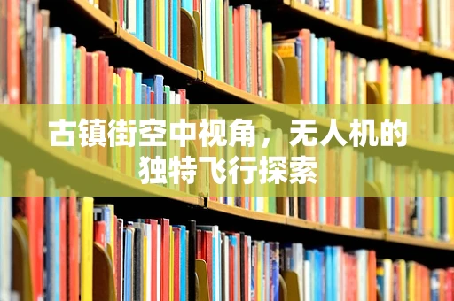 古镇街空中视角，无人机的独特飞行探索